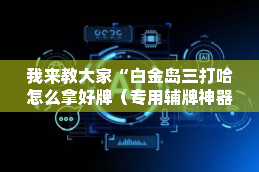 我来教大家“白金岛三打哈怎么拿好牌（专用辅牌神器免安装）