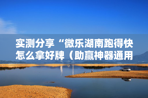 实测分享“微乐湖南跑得快怎么拿好牌（助赢神器通用版）