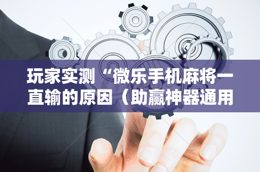 玩家实测“微乐手机麻将一直输的原因（助赢神器通用版）