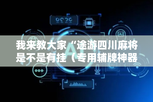 我来教大家“途游四川麻将是不是有挂（专用辅牌神器免安装）