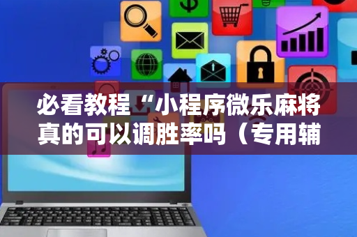必看教程“小程序微乐麻将真的可以调胜率吗（专用辅牌神器免安装）