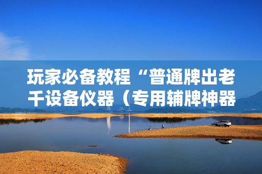 玩家必备教程“普通牌出老千设备仪器（专用辅牌神器免安装）