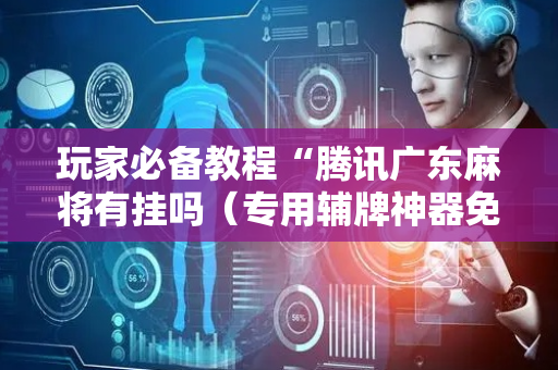 玩家必备教程“腾讯广东麻将有挂吗（专用辅牌神器免安装）