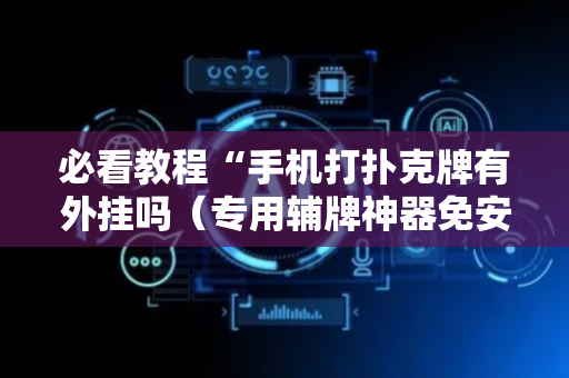 必看教程“手机打扑克牌有外挂吗（专用辅牌神器免安装）