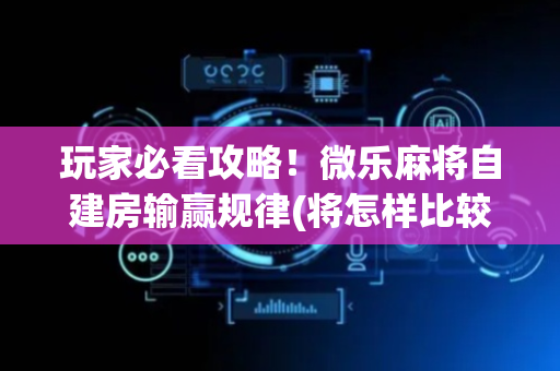 玩家必看攻略！微乐麻将自建房输赢规律(将怎样比较容易赢)