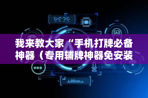 我来教大家“手机打牌必备神器（专用辅牌神器免安装）