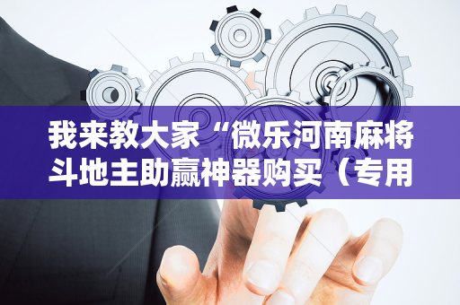 我来教大家“微乐河南麻将斗地主助赢神器购买（专用辅牌神器免安装）