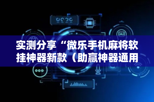 实测分享“微乐手机麻将软挂神器新款（助赢神器通用版）