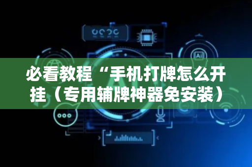 必看教程“手机打牌怎么开挂（专用辅牌神器免安装）