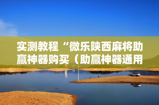 实测教程“微乐陕西麻将助赢神器购买（助赢神器通用版）