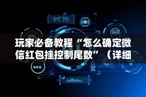 玩家必备教程“怎么确定微信红包挂控制尾数”（详细透视教程）-哔哩哔哩