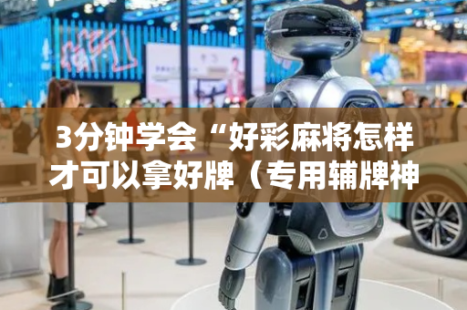 3分钟学会“好彩麻将怎样才可以拿好牌（专用辅牌神器免安装）