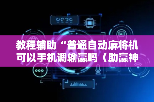 教程辅助“普通自动麻将机可以手机调输赢吗（助赢神器通用版）