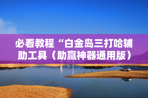 必看教程“白金岛三打哈辅助工具（助赢神器通用版）