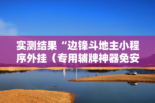 实测结果“边锋斗地主小程序外挂（专用辅牌神器免安装）