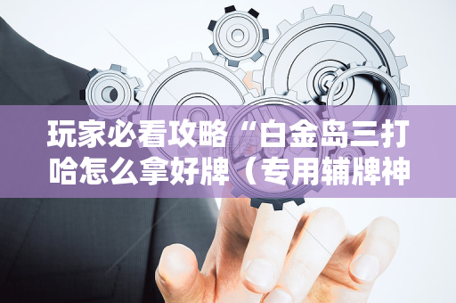 玩家必看攻略“白金岛三打哈怎么拿好牌（专用辅牌神器免安装）
