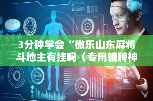 3分钟学会“微乐山东麻将斗地主有挂吗（专用辅牌神器免安装）