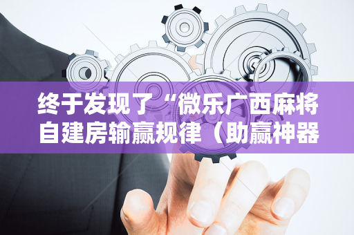 终于发现了“微乐广西麻将自建房输赢规律（助赢神器通用版）