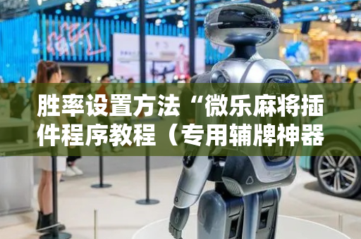 胜率设置方法“微乐麻将插件程序教程（专用辅牌神器免安装）