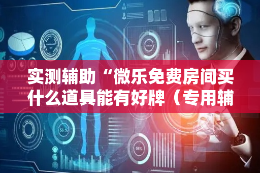 实测辅助“微乐免费房间买什么道具能有好牌（专用辅牌神器免安装）