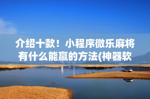 介绍十款！小程序微乐麻将有什么能赢的方法(神器软件)