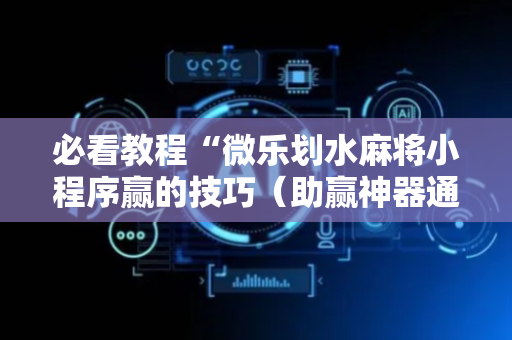 必看教程“微乐划水麻将小程序赢的技巧（助赢神器通用版）