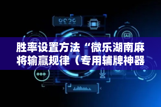 胜率设置方法“微乐湖南麻将输赢规律（专用辅牌神器免安装）