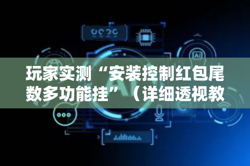 玩家实测“安装控制红包尾数多功能挂”（详细透视教程）-哔哩哔哩