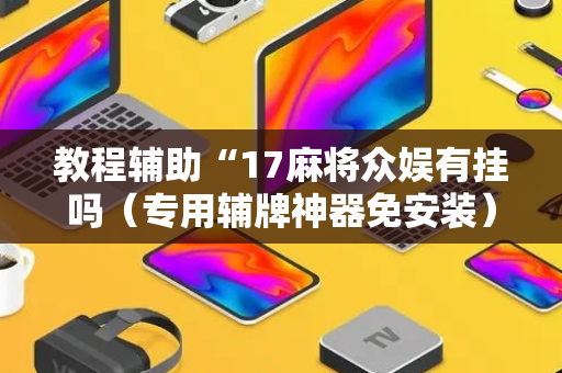 教程辅助“17麻将众娱有挂吗（专用辅牌神器免安装）