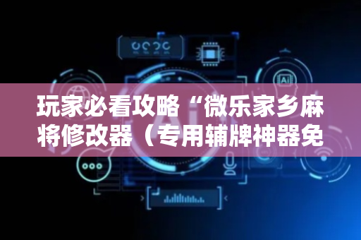 玩家必看攻略“微乐家乡麻将修改器（专用辅牌神器免安装）