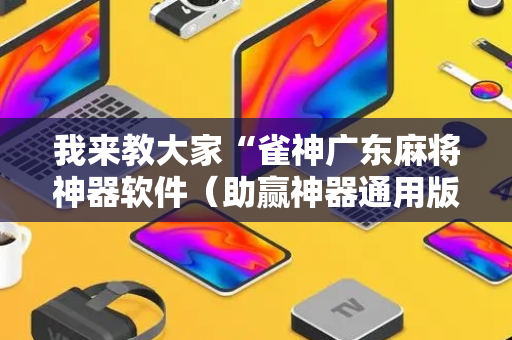 我来教大家“雀神广东麻将神器软件（助赢神器通用版）