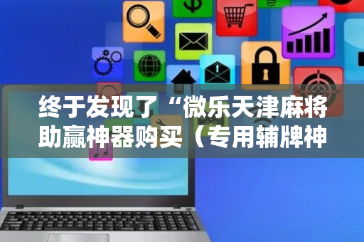 终于发现了“微乐天津麻将助赢神器购买（专用辅牌神器免安装）