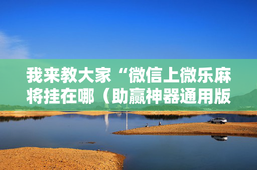 我来教大家“微信上微乐麻将挂在哪（助赢神器通用版）