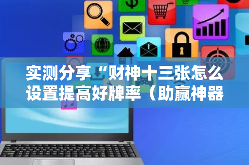 实测分享“财神十三张怎么设置提高好牌率（助赢神器通用版）