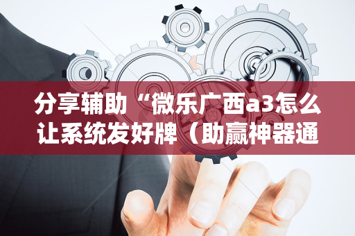 分享辅助“微乐广西a3怎么让系统发好牌（助赢神器通用版）