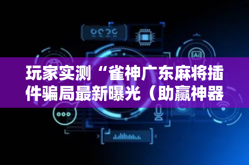 玩家实测“雀神广东麻将插件骗局最新曝光（助赢神器通用版）