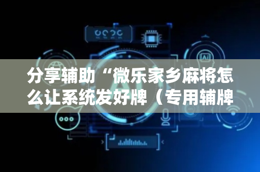 分享辅助“微乐家乡麻将怎么让系统发好牌（专用辅牌神器免安装）