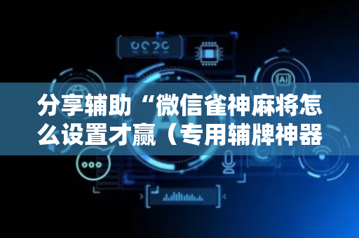 分享辅助“微信雀神麻将怎么设置才赢（专用辅牌神器免安装）