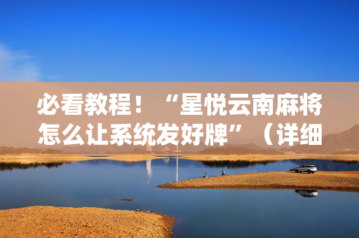 必看教程！“星悦云南麻将怎么让系统发好牌”（详细透视教程）-哔哩哔哩