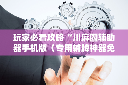 玩家必看攻略“川麻圈辅助器手机版（专用辅牌神器免安装）