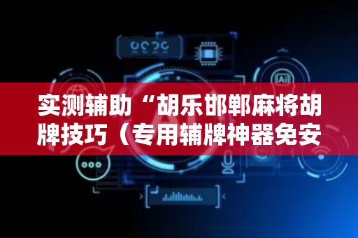 实测辅助“胡乐邯郸麻将胡牌技巧（专用辅牌神器免安装）