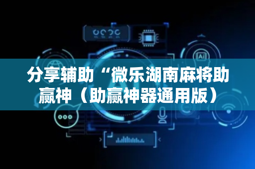 分享辅助“微乐湖南麻将助赢神（助赢神器通用版）