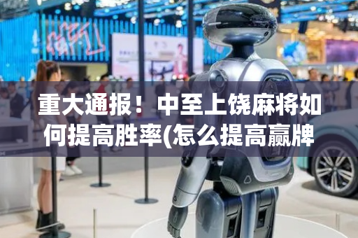 重大通报！中至上饶麻将如何提高胜率(怎么提高赢牌率)