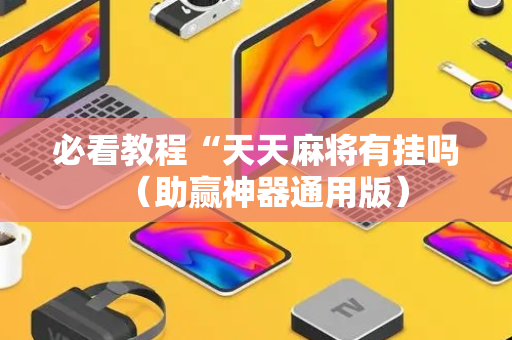 必看教程“天天麻将有挂吗（助赢神器通用版）