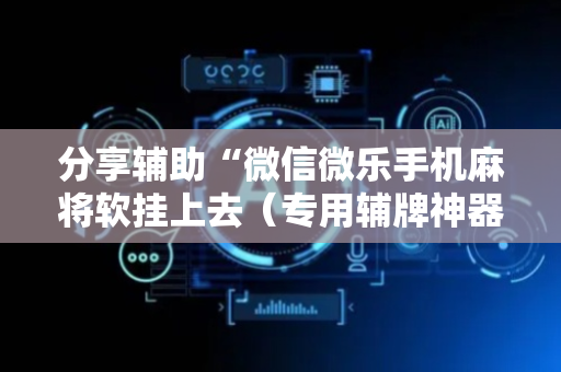 分享辅助“微信微乐手机麻将软挂上去（专用辅牌神器免安装）