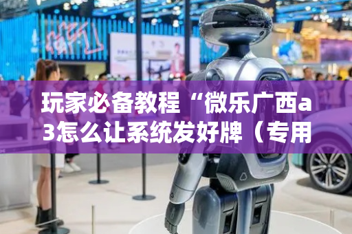 玩家必备教程“微乐广西a3怎么让系统发好牌（专用辅牌神器免安装）