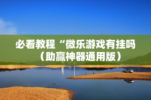 必看教程“微乐游戏有挂吗（助赢神器通用版）