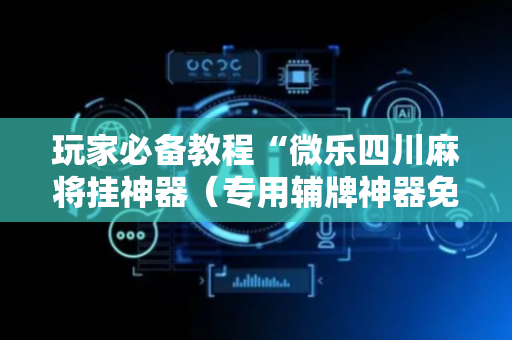 玩家必备教程“微乐四川麻将挂神器（专用辅牌神器免安装）