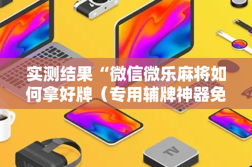 实测结果“微信微乐麻将如何拿好牌（专用辅牌神器免安装）
