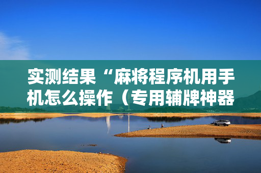 实测结果“麻将程序机用手机怎么操作（专用辅牌神器免安装）